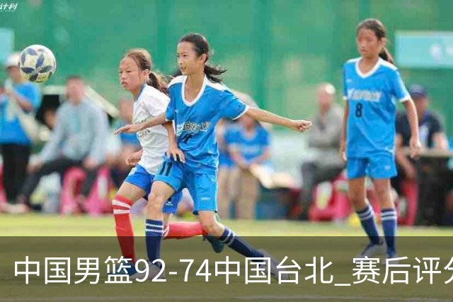 中国男篮92-74中国台北 赛后评分:胡金秋最高 高诗岩最低 郭士强低分