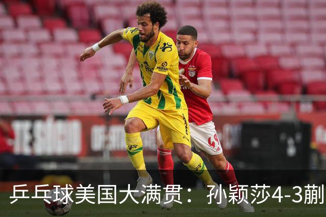 乒乓球美国大满贯：孙颖莎4-3蒯曼 四大满贯女单均已折桂