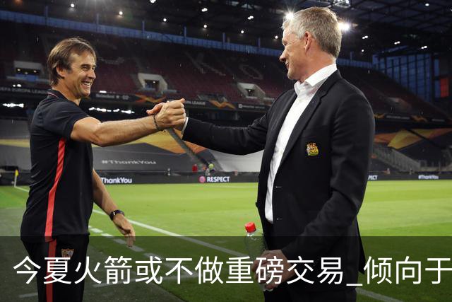 今夏火箭或不做重磅交易 倾向于继续尝试现有阵容&开局不利再求变