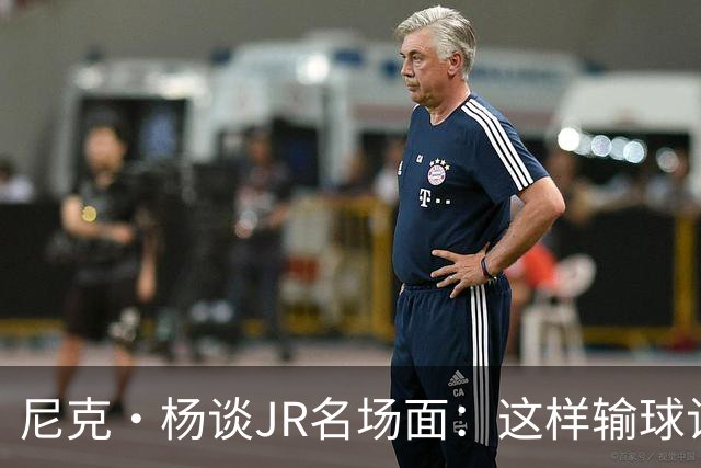 尼克·杨谈JR名场面：这样输球让系列赛直接结束 老詹完全泄气了