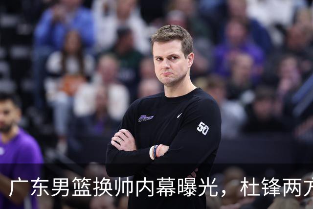 广东男篮换帅内幕曝光，杜锋两方面引球队老板不满，下课进入倒计时，两大外教团队二选一