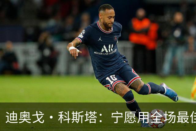 迪奥戈·科斯塔：宁愿用全场最佳换一场胜利 现在专注于下一场
