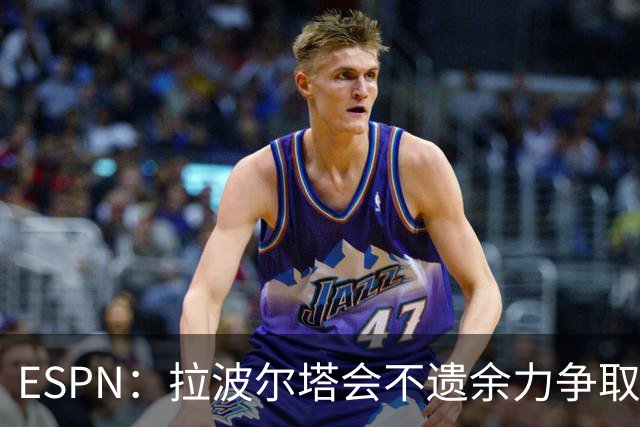 ESPN：拉波尔塔会不遗余力争取签小蜘蛛，直到确信完全不可能为止