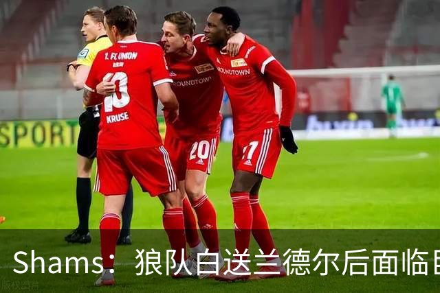 Shams：狼队白送兰德尔后面临巨大舆论压力 必须引进球星安抚华子